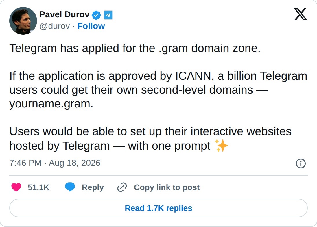 @durov op X: Pavel Durov @durov · Follow Telegram has applied for the .gram domain zone. If the application is approved by ICANN, a billion Telegram users could get their own second-level domains — yourname.gram. Users would be able to set up their interactive websites hosted by Telegram — with one