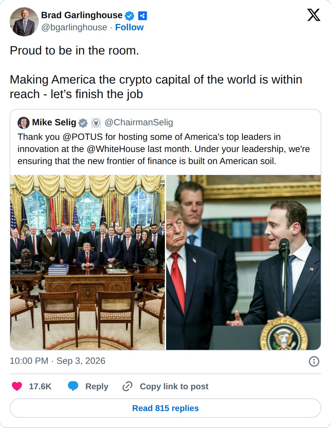 @bgarlinghouse op X: Brad Garlinghouse @bgarlinghouse · Follow Proud to be in the room. Making America the crypto capital of the world is within reach - let’s finish the job Mike Selig @ChairmanSelig Thank you @POTUS for hosting some of America's top leaders in innovation at the @WhiteHouse last mon