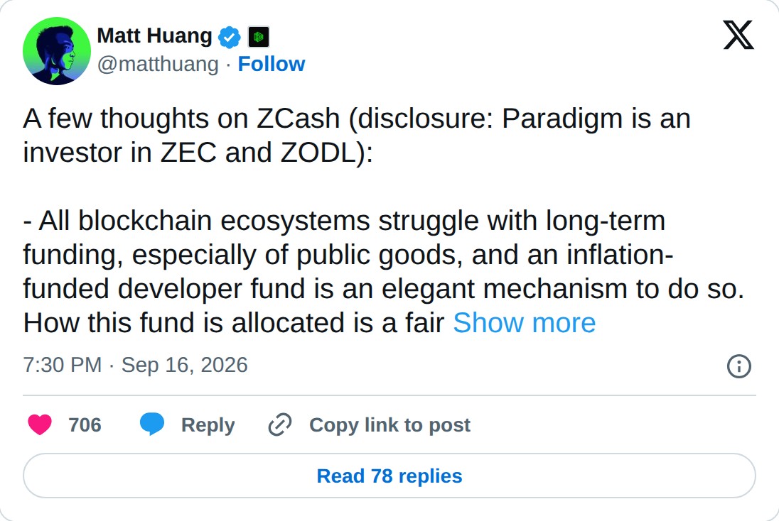 @matthuang op X: Matt Huang @matthuang · Follow A few thoughts on ZCash (disclosure: Paradigm is an investor in ZEC and ZODL): - All blockchain ecosystems struggle with long-term funding, especially of public goods, and an inflation-funded developer fund is an elegant mechanism to do so. How this fu