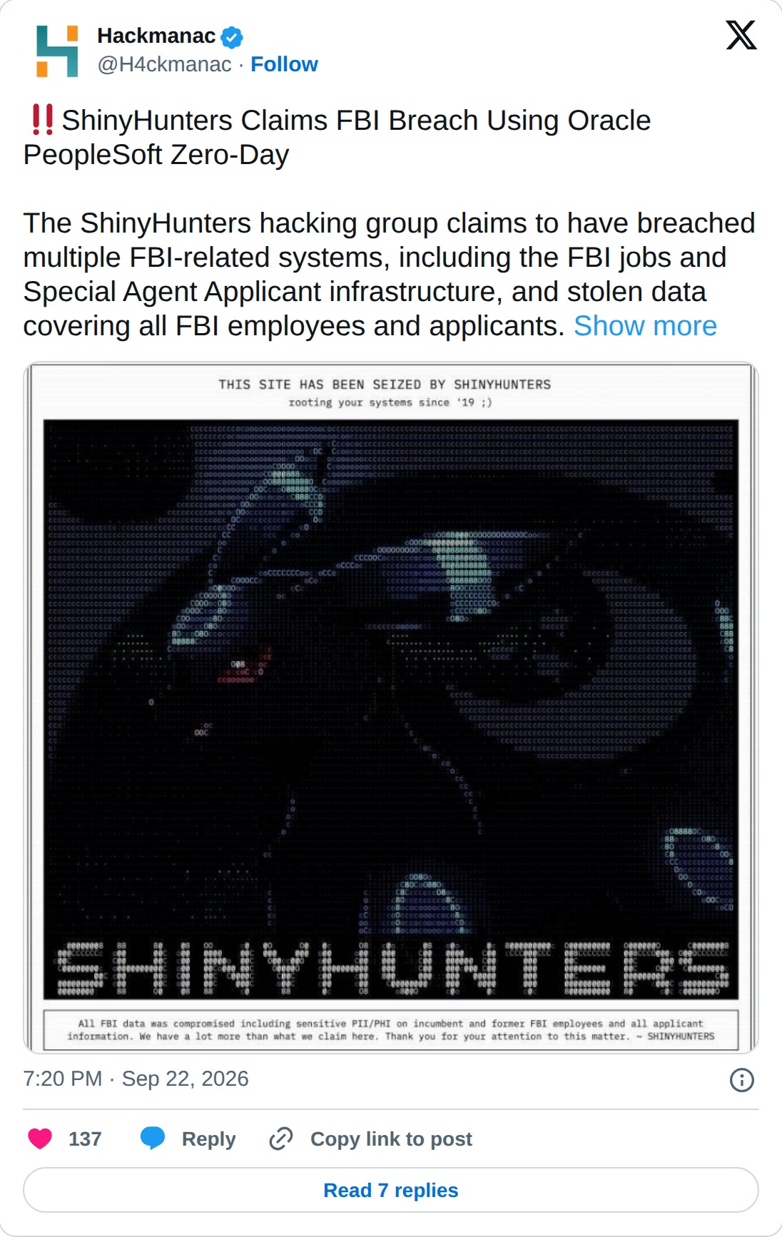 @H4ckmanac op X: Hackmanac @H4ckmanac · Follow ShinyHunters Claims FBI Breach Using Oracle PeopleSoft Zero-Day The ShinyHunters hacking group claims to have breached multiple FBI-related systems, including the FBI jobs and Special Agent Applicant infrastructure, and stolen data covering all FBI empl