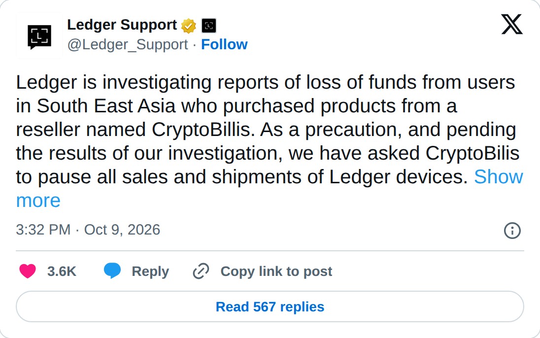@Ledger_Support op X: Ledger Support @Ledger_Support · Follow Ledger is investigating reports of loss of funds from users in South East Asia who purchased products from a reseller named CryptoBillis. As a precaution, and pending the results of our investigation, we have asked CryptoBilis to pause al