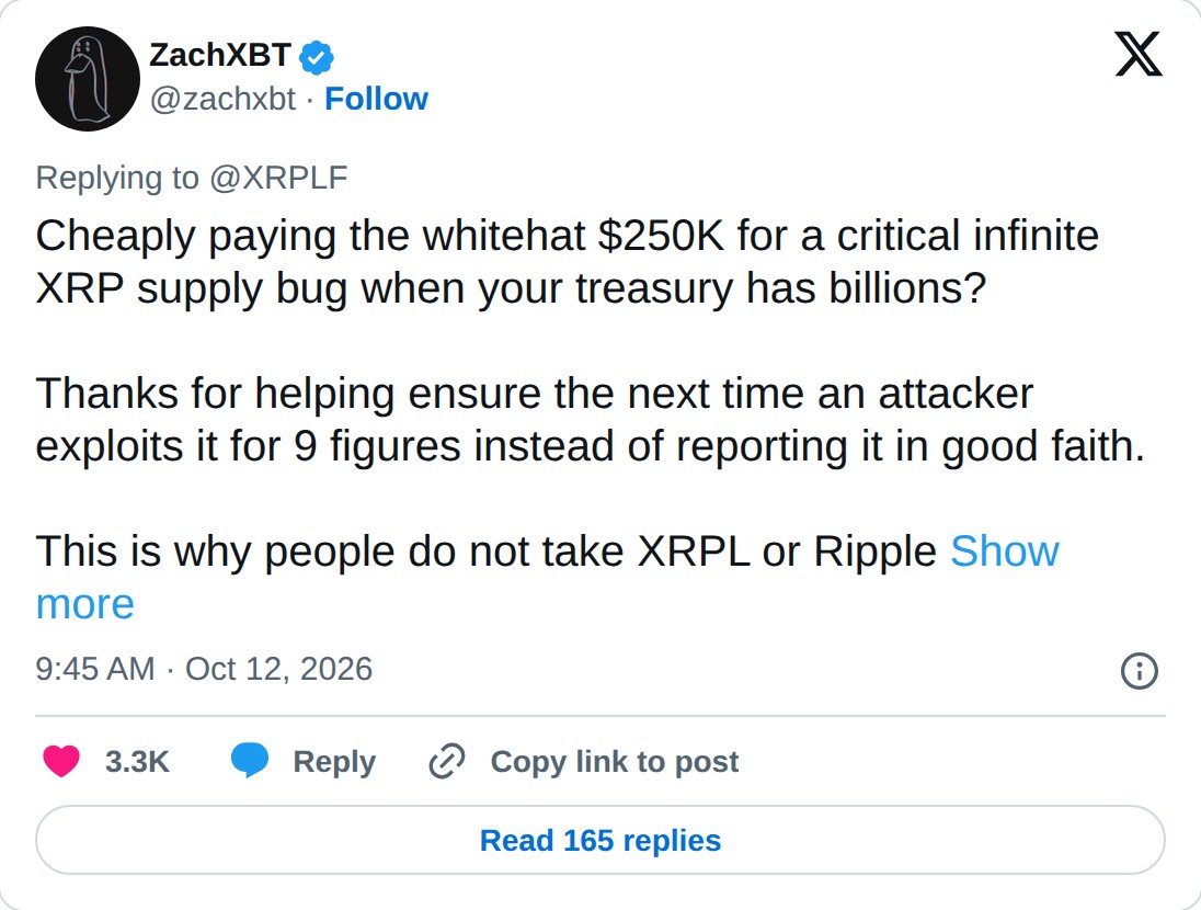 @zachxbt op X: ZachXBT @zachxbt · Follow Replying to @XRPLF Cheaply paying the whitehat $250K for a critical infinite XRP supply bug when your treasury has billions? Thanks for helping ensure the next time an attacker exploits it for 9 figures instead of reporting it in good faith. This is why peopl