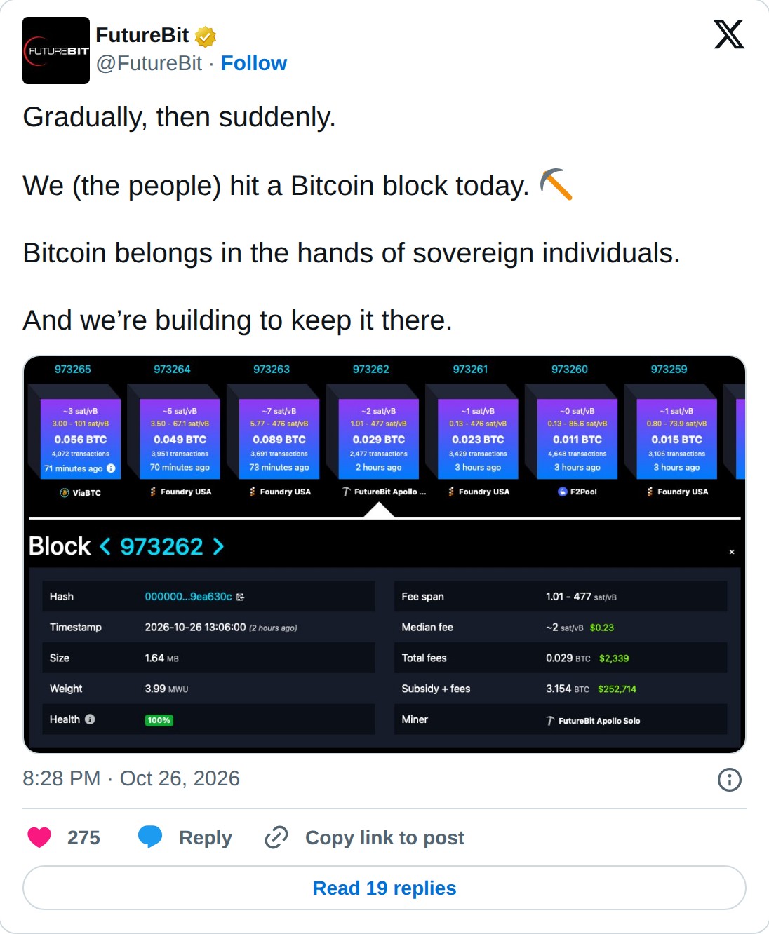 @FutureBit op X: FutureBit @FutureBit · Follow Gradually, then suddenly. We (the people) hit a Bitcoin block today. Bitcoin belongs in the hands of sovereign individuals. And we’re building to keep it there. 8:28 PM · Oct 26, 2026 275 Reply Copy link to post Read 19 replies