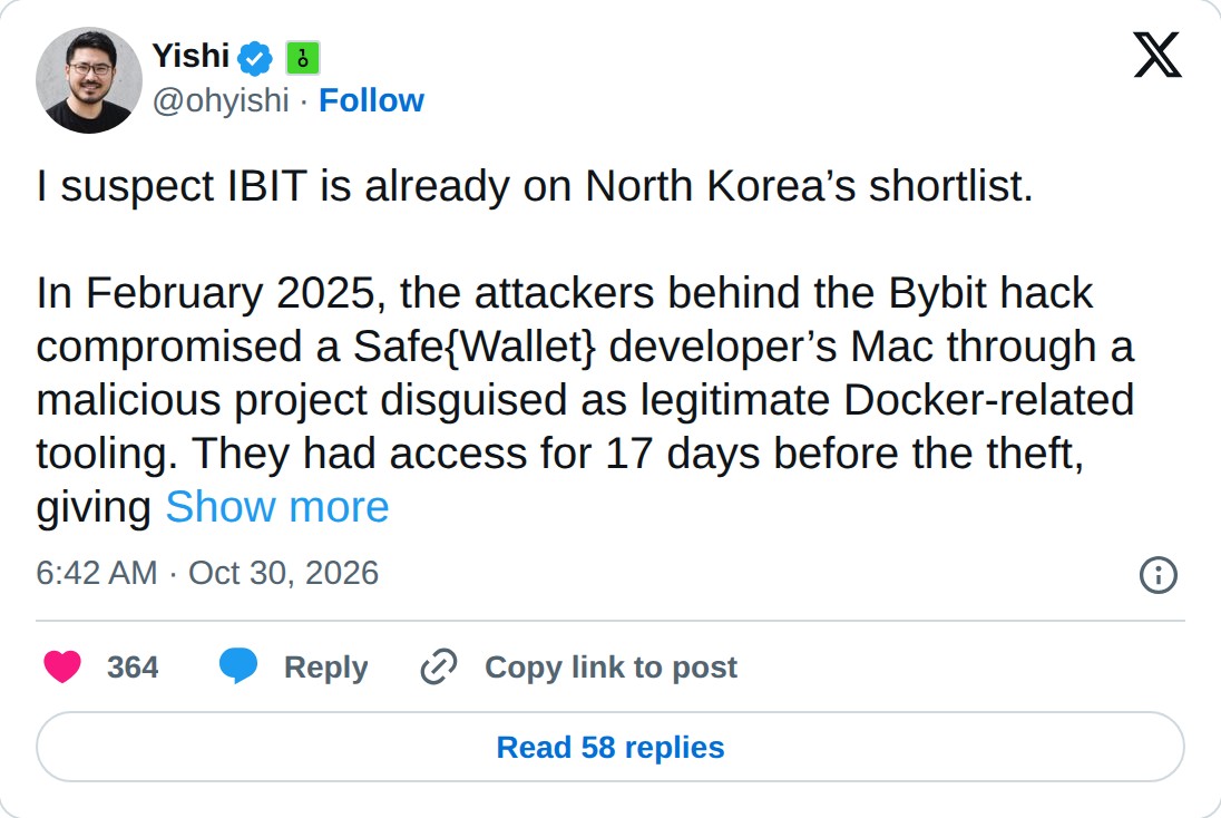 @ohyishi op X: Yishi @ohyishi · Follow I suspect IBIT is already on North Korea’s shortlist. In February 2025, the attackers behind the Bybit hack compromised a Safe{Wallet} developer’s Mac through a malicious project disguised as legitimate Docker-related tooling. They had access for 17 days before